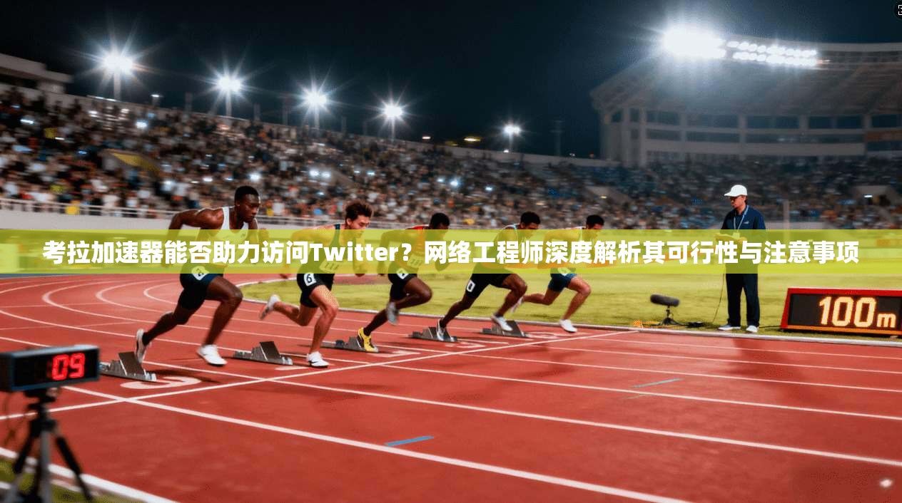 考拉加速器能否助力访问Twitter？网络工程师深度解析其可行性与注意事项
