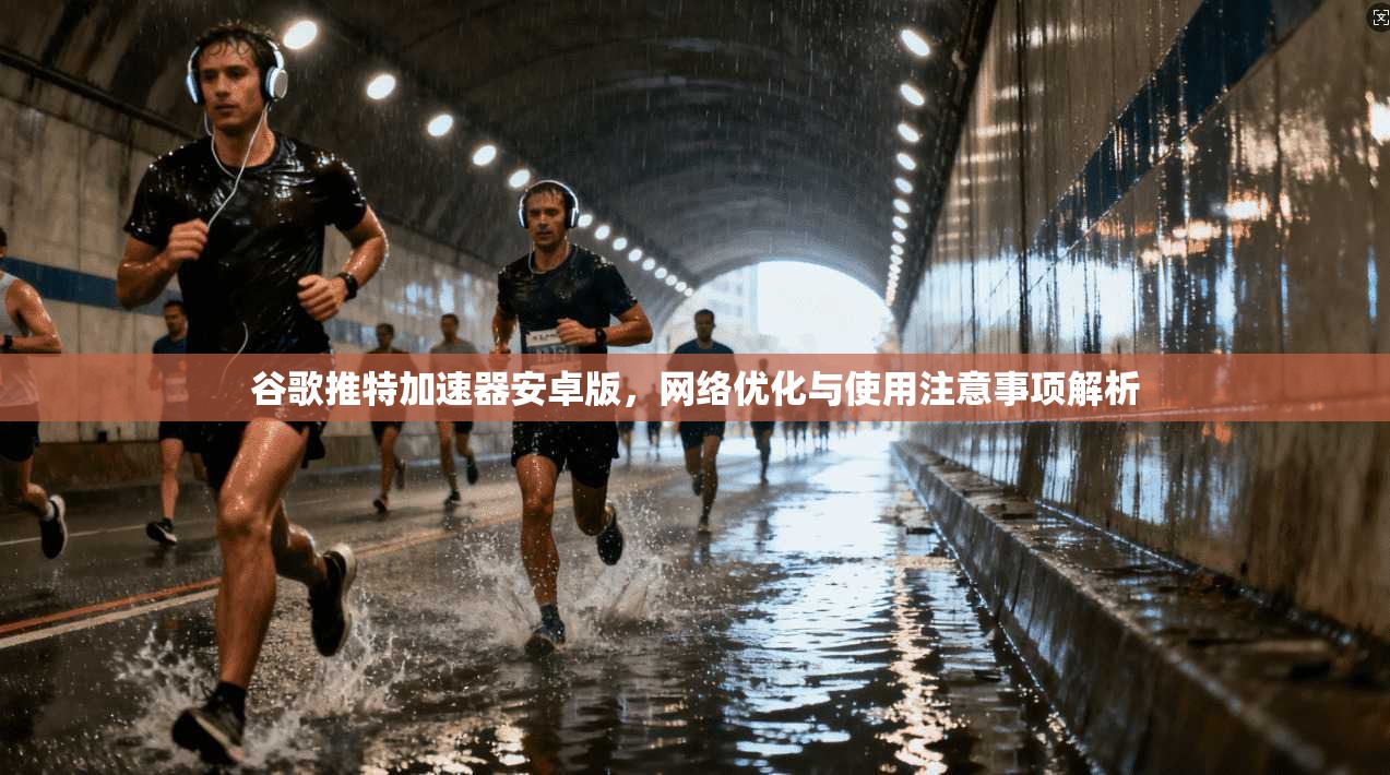 谷歌推特加速器安卓版,网络优化与使用注意事项解析