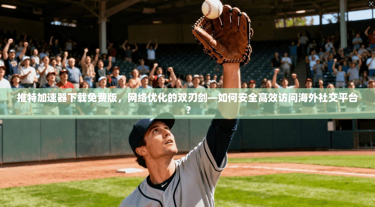 推特加速器下载免费版,网络优化的双刃剑—如何安全高效访问海外社交平台?