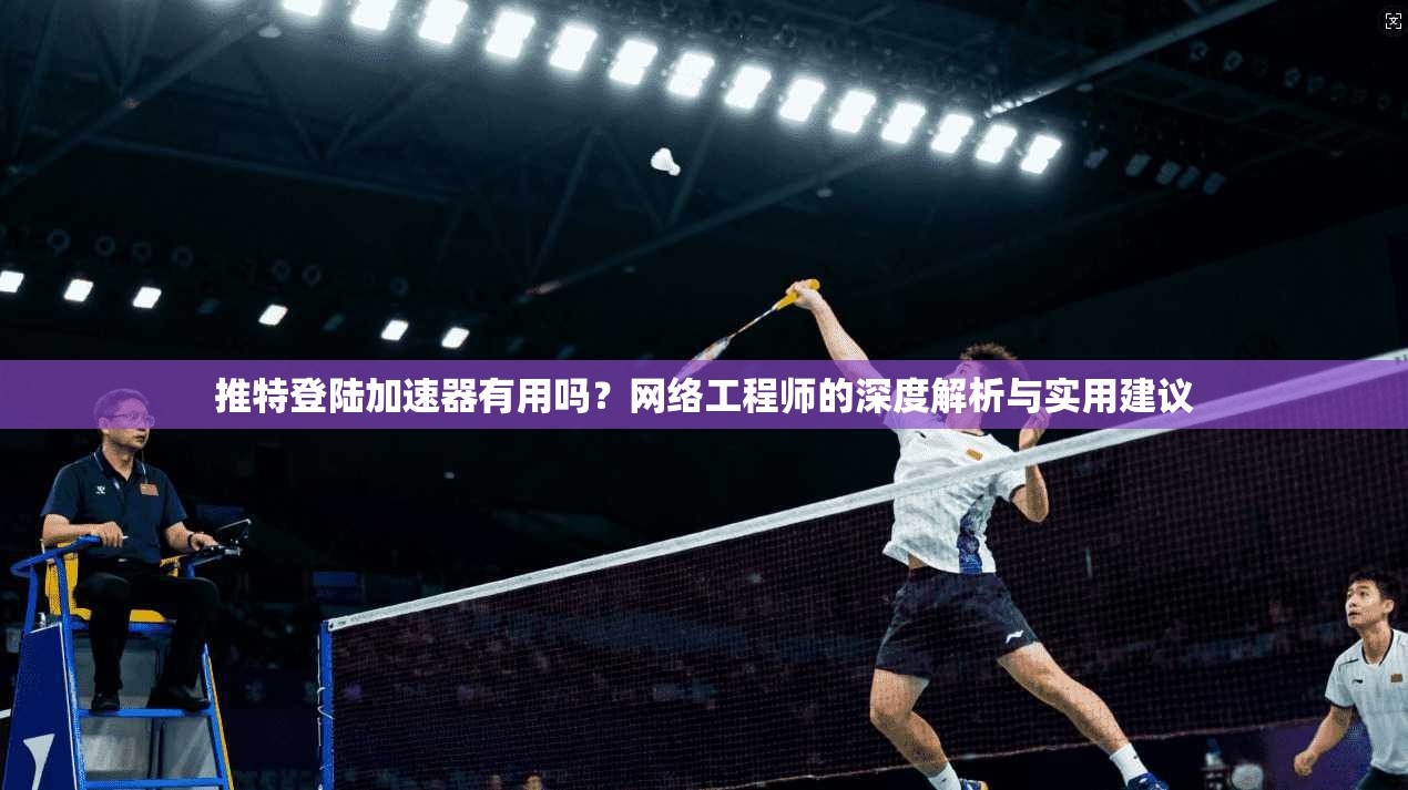 推特登陆加速器有用吗？网络工程师的深度解析与实用建议