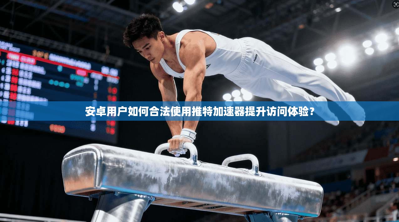 安卓用户如何合法使用推特加速器提升访问体验?