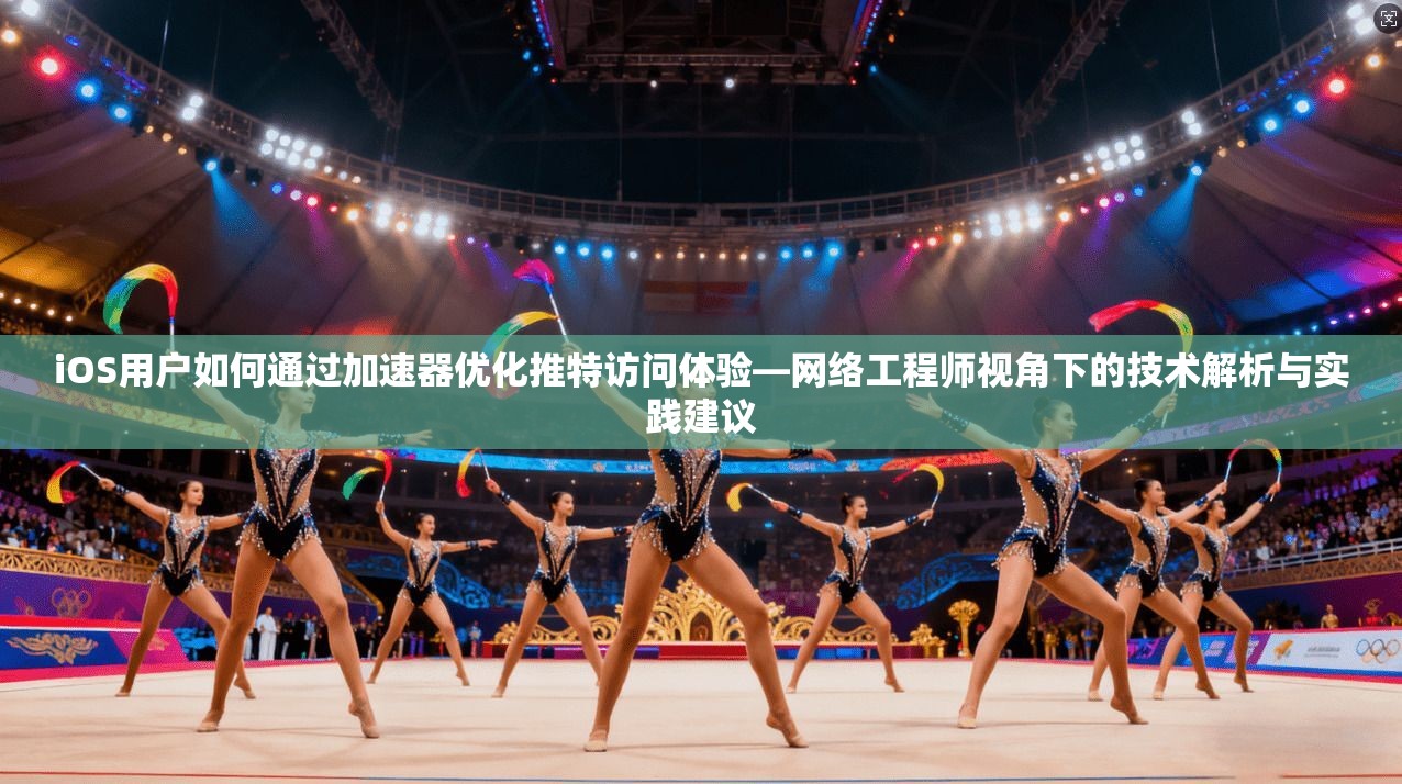 iOS用户如何通过加速器优化推特访问体验—网络工程师视角下的技术解析与实践建议