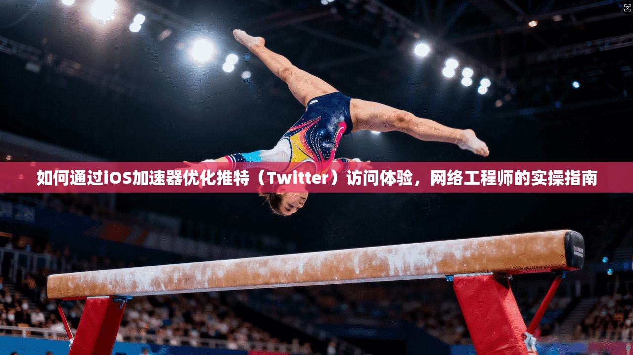 如何通过iOS加速器优化推特（Twitter）访问体验，网络工程师的实操指南