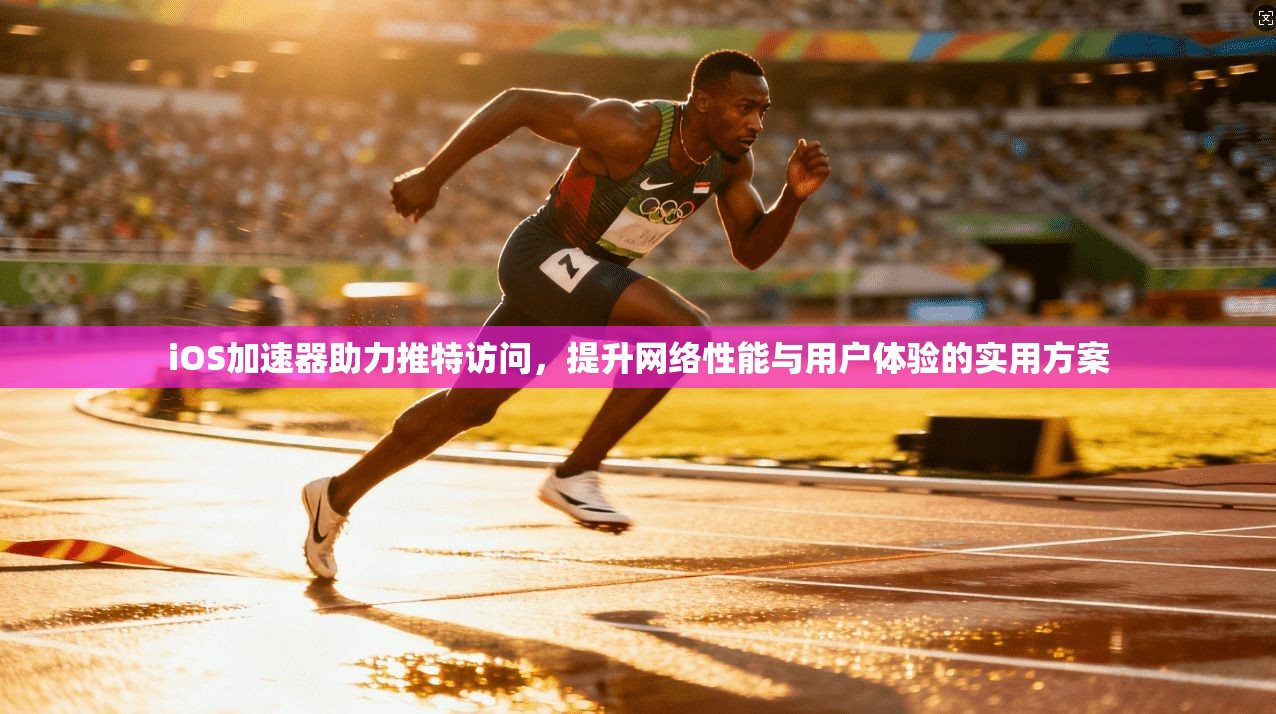iOS加速器助力推特访问，提升网络性能与用户体验的实用方案
