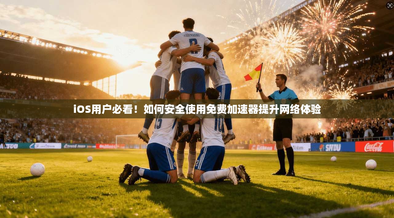 iOS用户必看!如何安全使用免费加速器提升网络体验
