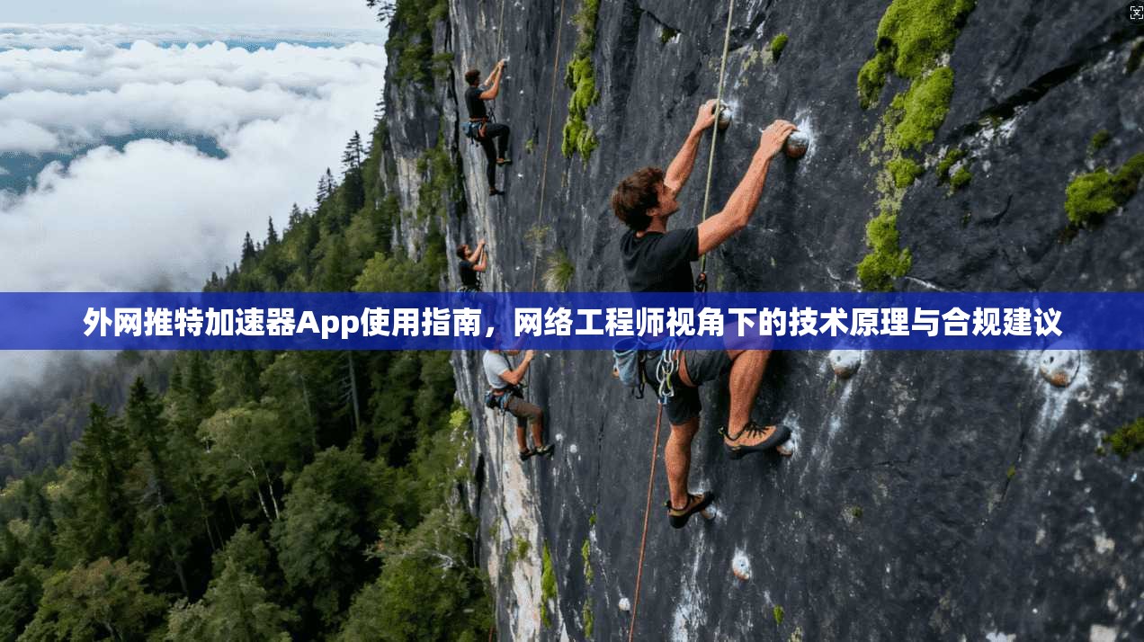 外网推特加速器App使用指南,网络工程师视角下的技术原理与合规建议