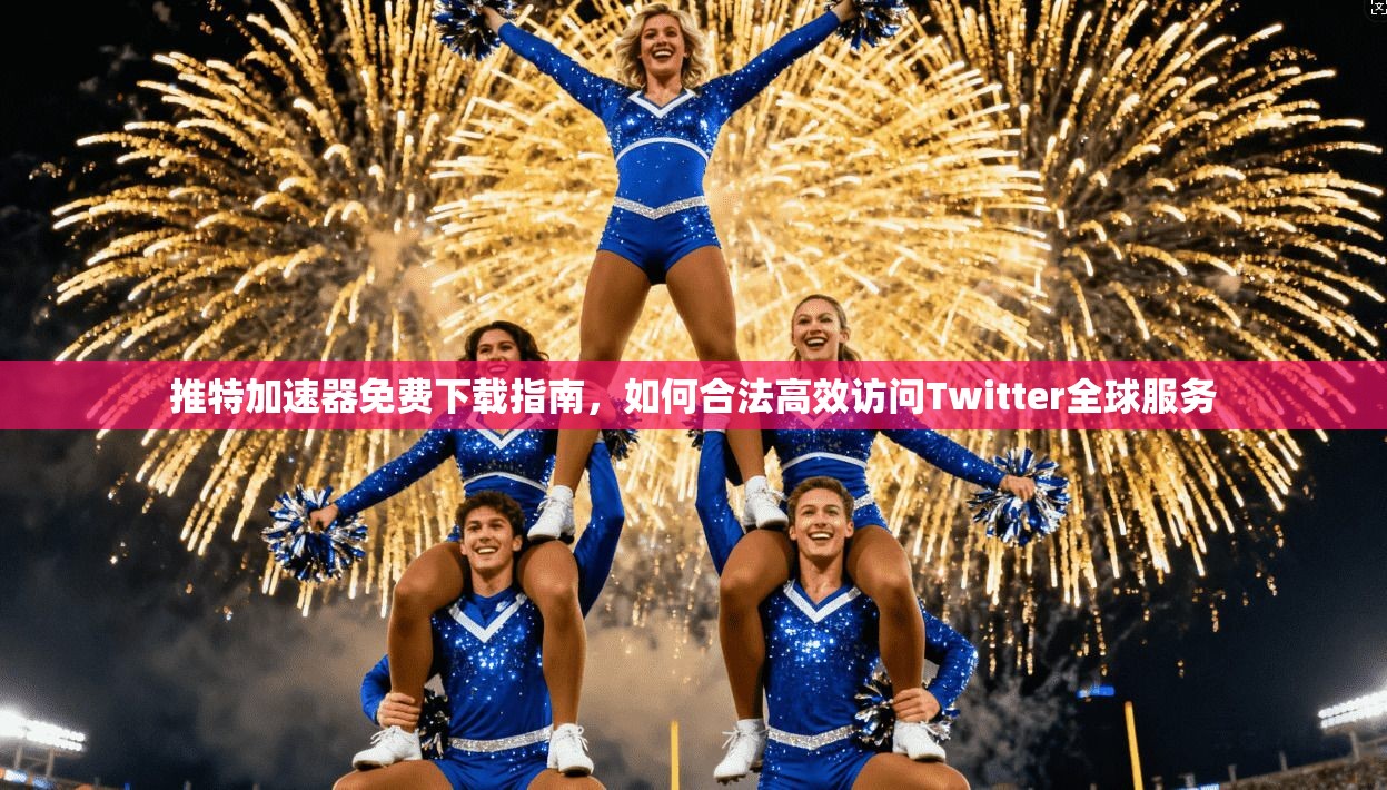 推特加速器免费下载指南,如何合法高效访问Twitter全球服务