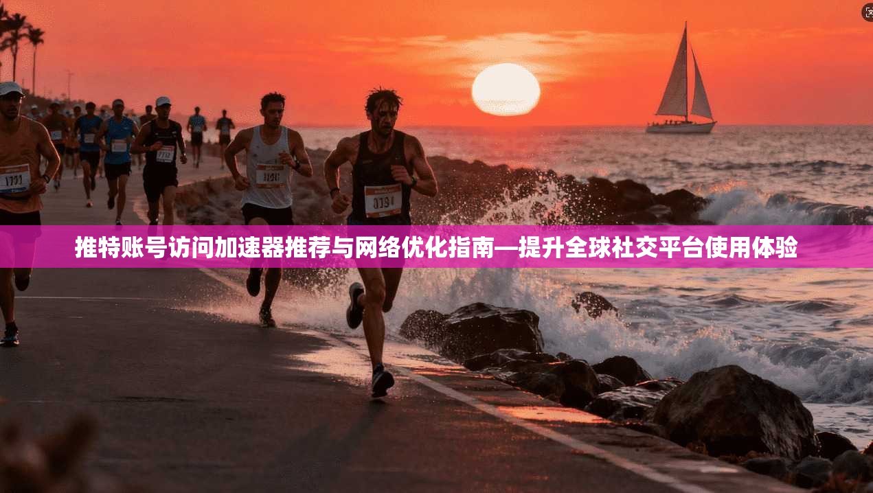 推特账号访问加速器推荐与网络优化指南—提升全球社交平台使用体验