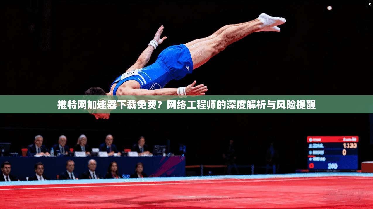 推特网加速器下载免费?网络工程师的深度解析与风险提醒