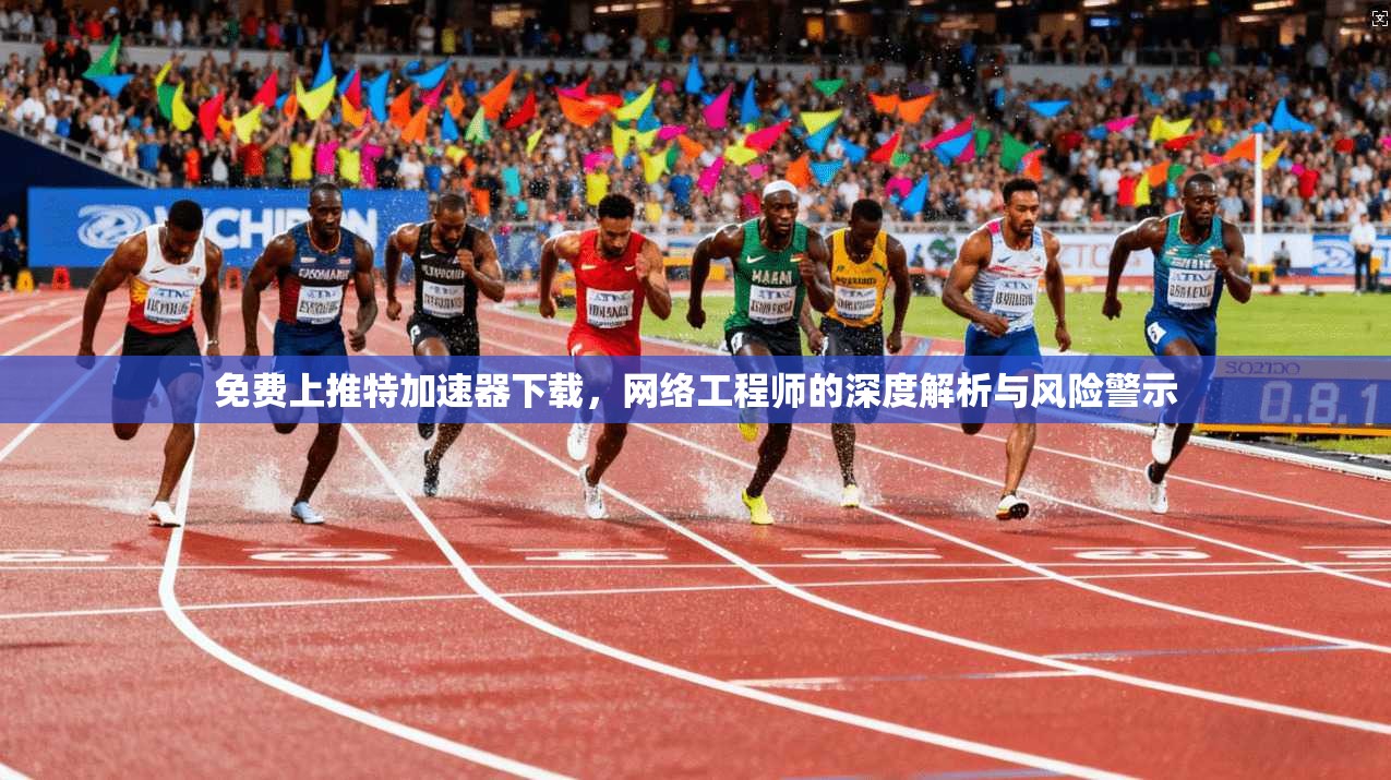 免费上推特加速器下载，网络工程师的深度解析与风险警示