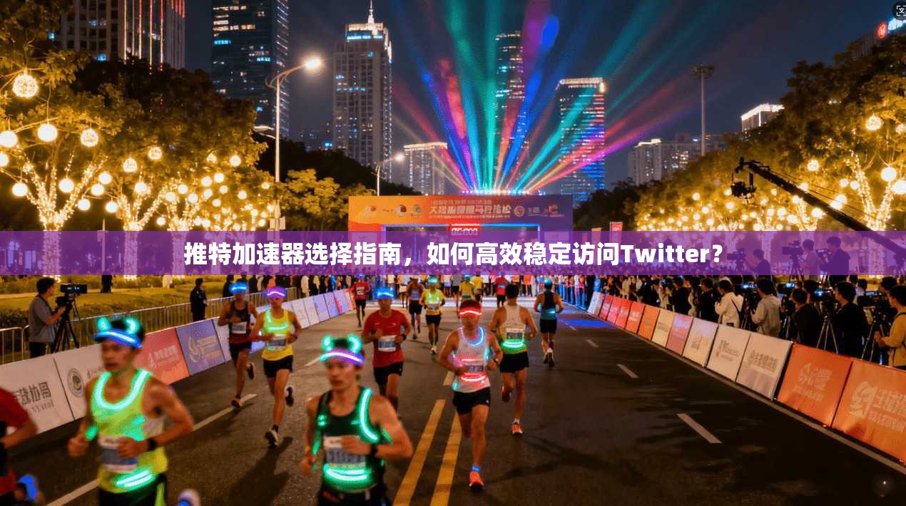 推特加速器选择指南，如何高效稳定访问Twitter？