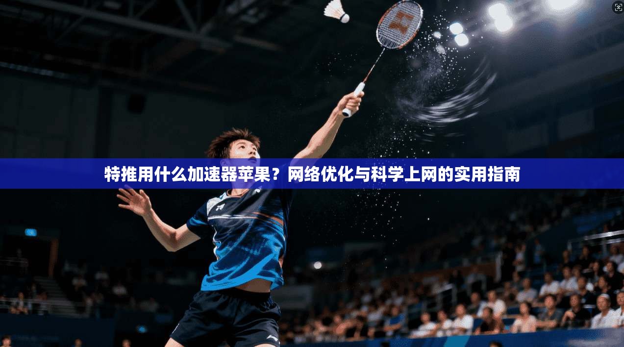 特推用什么加速器苹果？网络优化与科学上网的实用指南