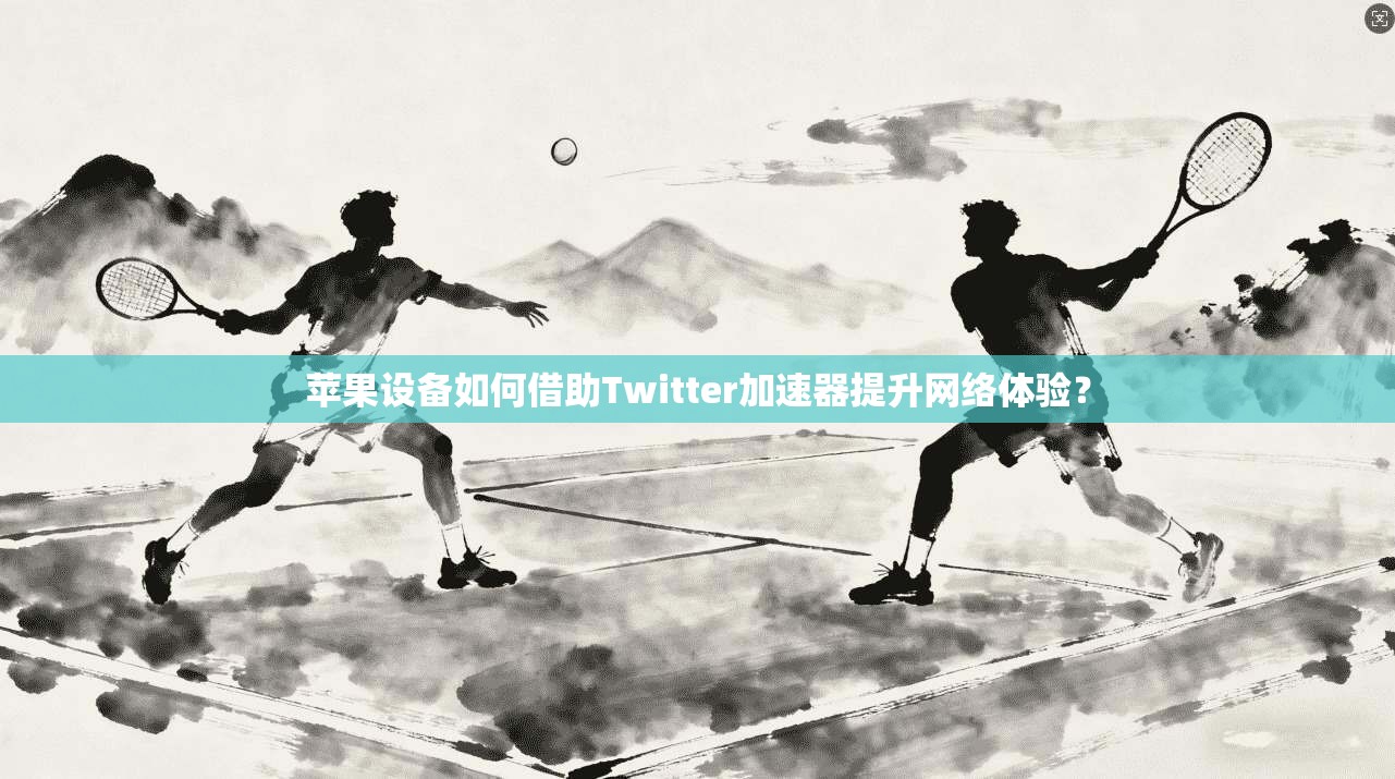 苹果设备如何借助Twitter加速器提升网络体验？
