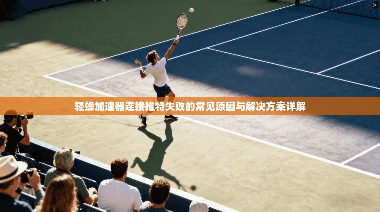 轻蜂加速器连接推特失败的常见原因与解决方案详解