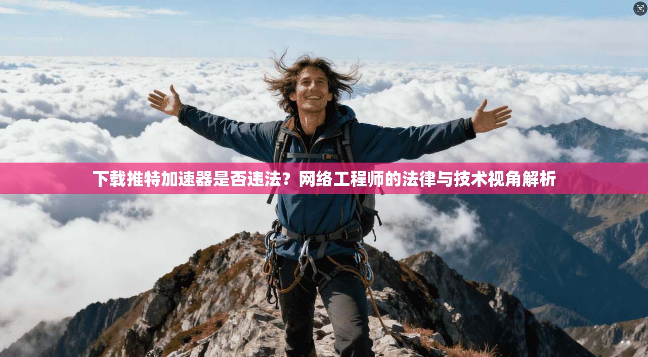 下载推特加速器是否违法？网络工程师的法律与技术视角解析