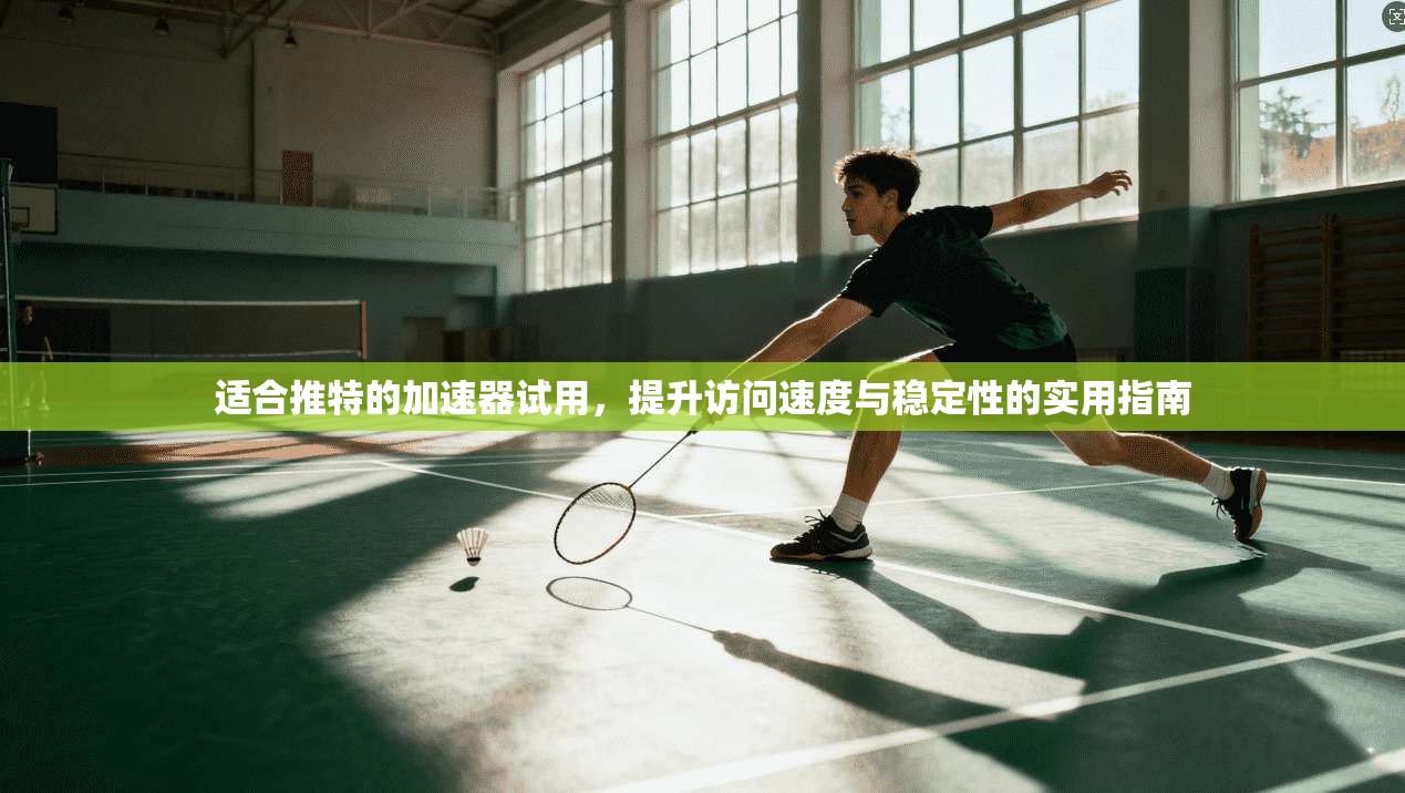 适合推特的加速器试用,提升访问速度与稳定性的实用指南