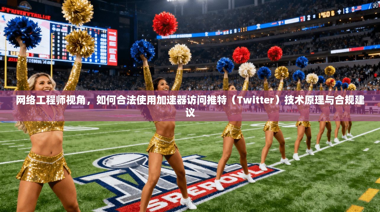 网络工程师视角，如何合法使用加速器访问推特（Twitter）技术原理与合规建议