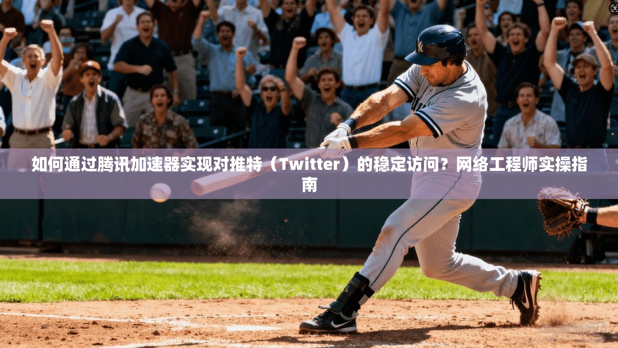 如何通过腾讯加速器实现对推特(Twitter)的稳定访问?网络工程师实操指南