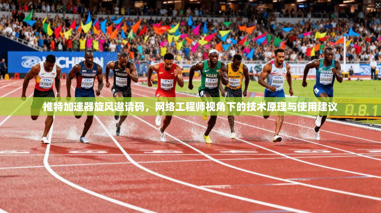 推特加速器旋风邀请码，网络工程师视角下的技术原理与使用建议
