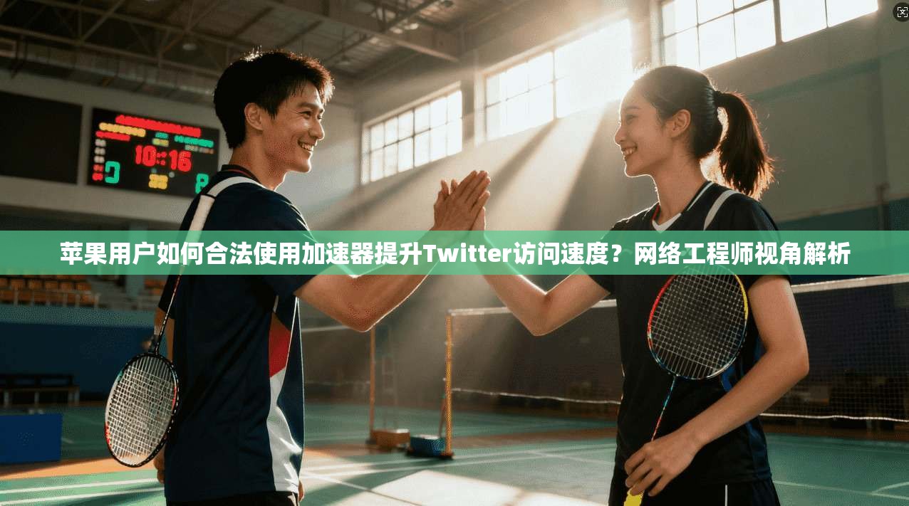 苹果用户如何合法使用加速器提升Twitter访问速度？网络工程师视角解析