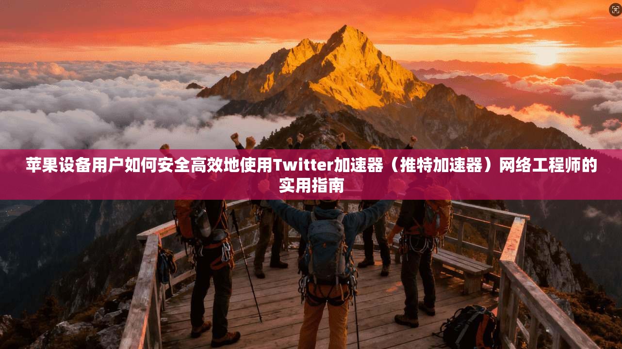 苹果设备用户如何安全高效地使用Twitter加速器（推特加速器）网络工程师的实用指南