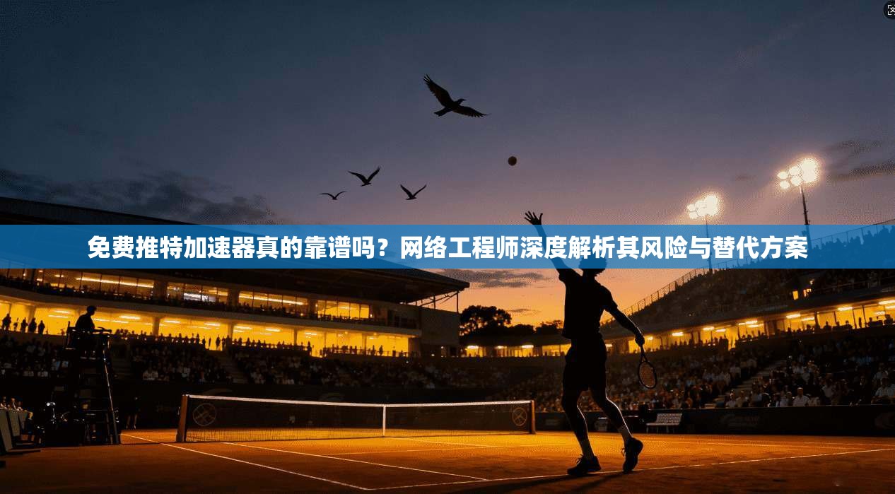 免费推特加速器真的靠谱吗？网络工程师深度解析其风险与替代方案