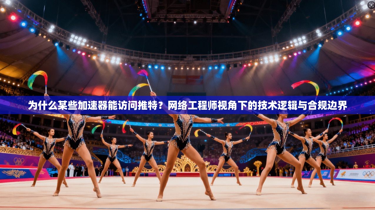 为什么某些加速器能访问推特?网络工程师视角下的技术逻辑与合规边界
