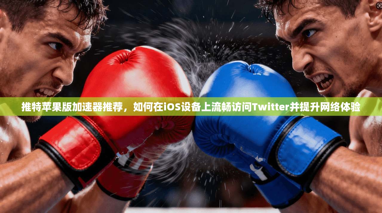 推特苹果版加速器推荐,如何在iOS设备上流畅访问Twitter并提升网络体验