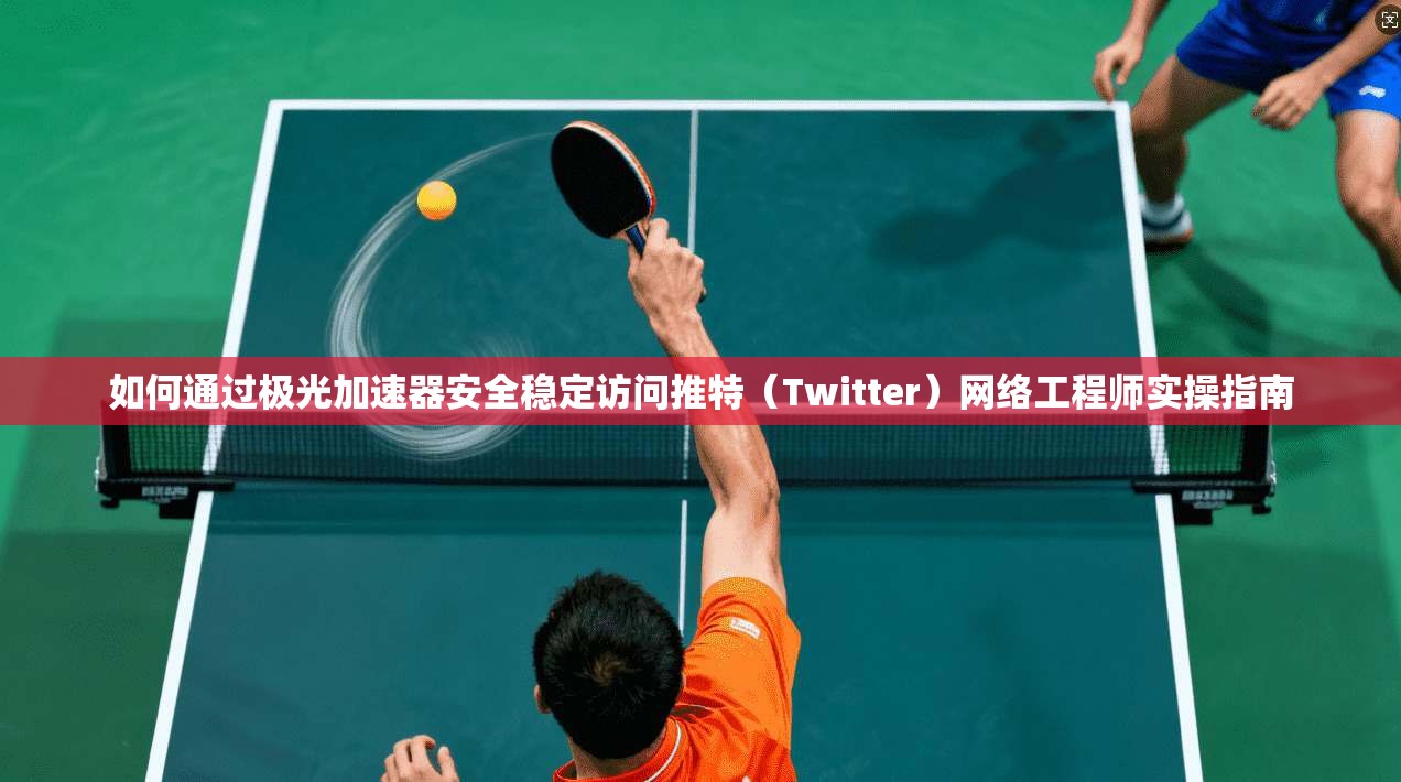 如何通过极光加速器安全稳定访问推特（Twitter）网络工程师实操指南