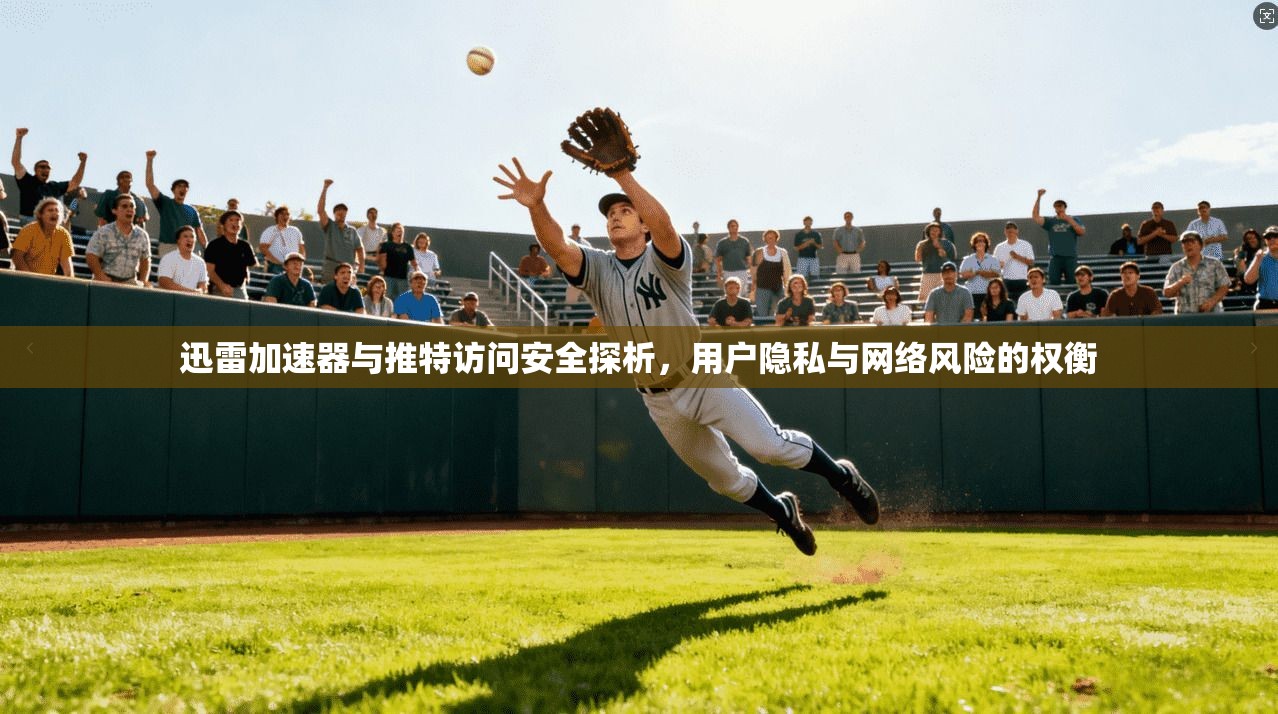 迅雷加速器与推特访问安全探析，用户隐私与网络风险的权衡