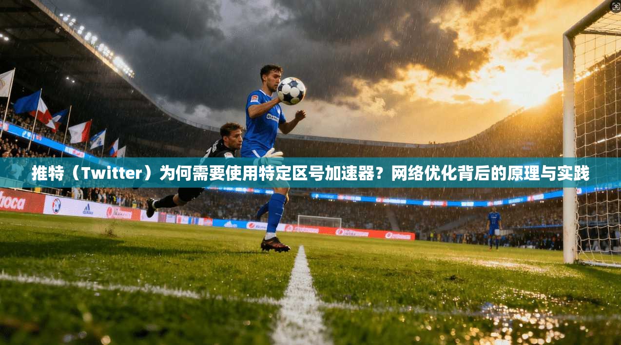 推特（Twitter）为何需要使用特定区号加速器？网络优化背后的原理与实践