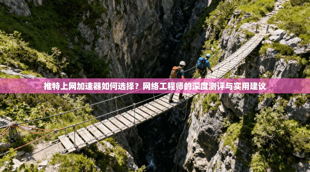 推特上网加速器如何选择？网络工程师的深度测评与实用建议