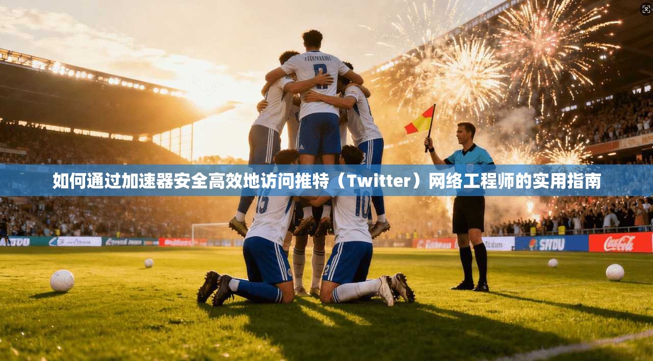 如何通过加速器安全高效地访问推特（Twitter）网络工程师的实用指南