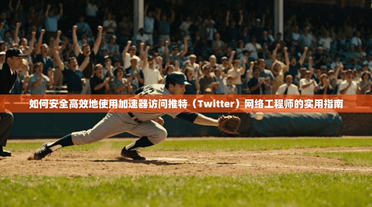 如何安全高效地使用加速器访问推特（Twitter）网络工程师的实用指南