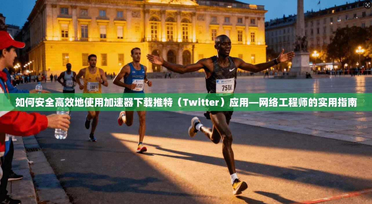 如何安全高效地使用加速器下载推特（Twitter）应用—网络工程师的实用指南