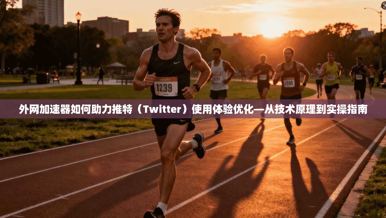 外网加速器如何助力推特(Twitter)使用体验优化—从技术原理到实操指南