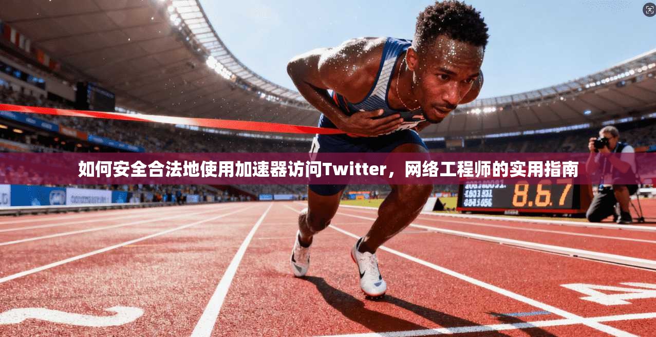如何安全合法地使用加速器访问Twitter，网络工程师的实用指南