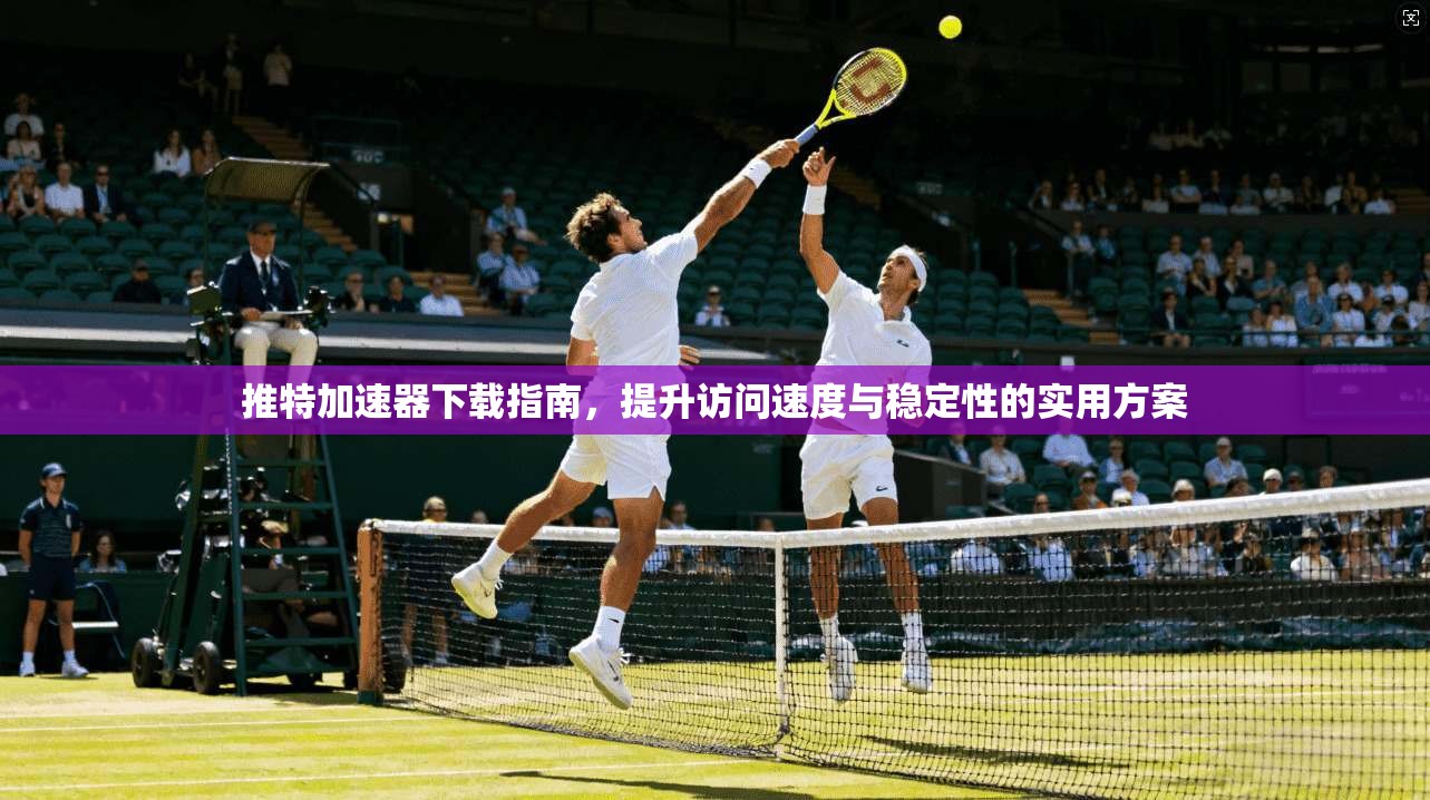 推特加速器下载指南,提升访问速度与稳定性的实用方案