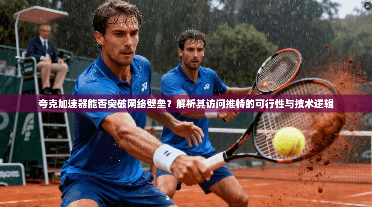 夸克加速器能否突破网络壁垒?解析其访问推特的可行性与技术逻辑