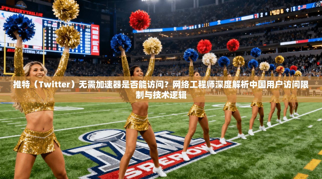 推特（Twitter）无需加速器是否能访问？网络工程师深度解析中国用户访问限制与技术逻辑
