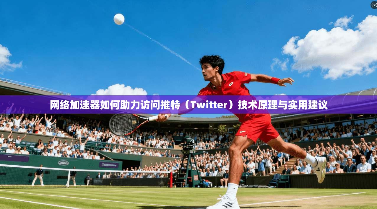 网络加速器如何助力访问推特（Twitter）技术原理与实用建议