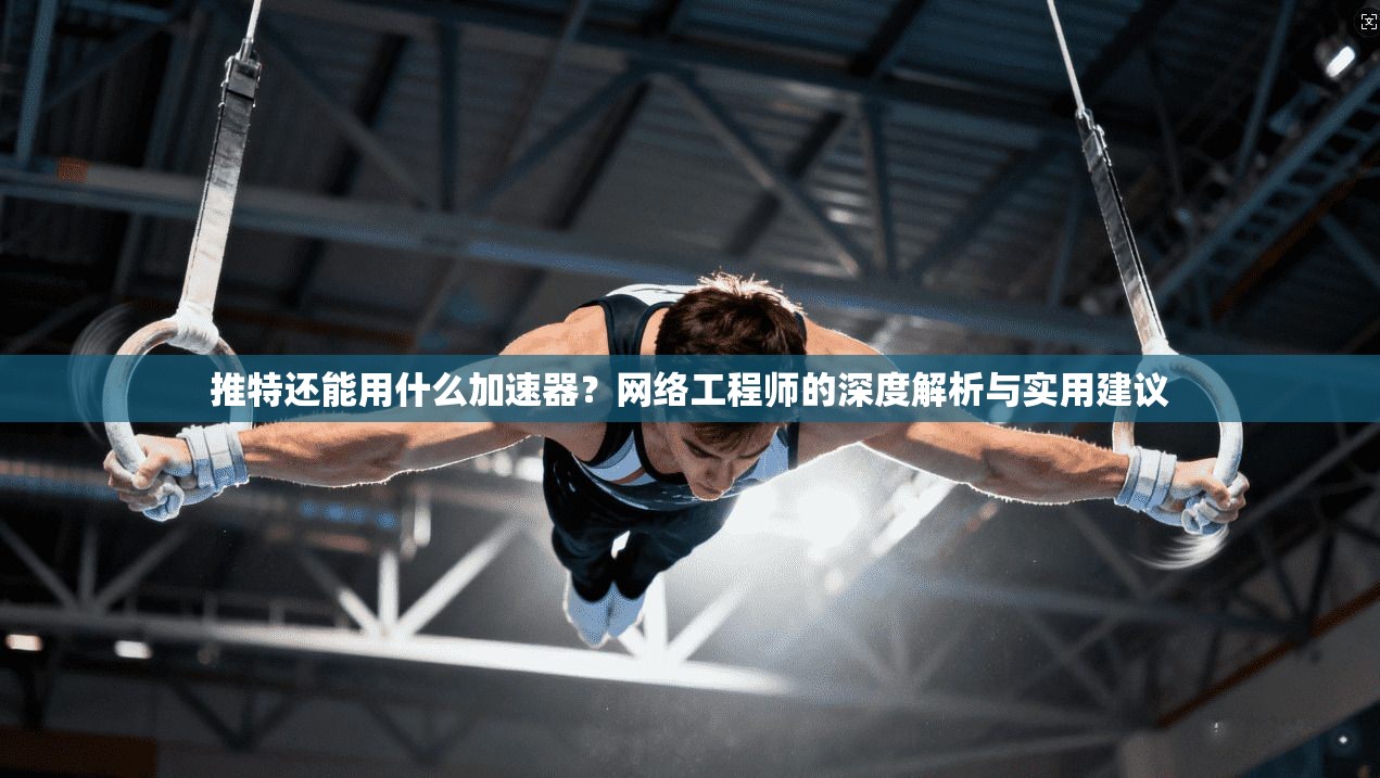 推特还能用什么加速器?网络工程师的深度解析与实用建议