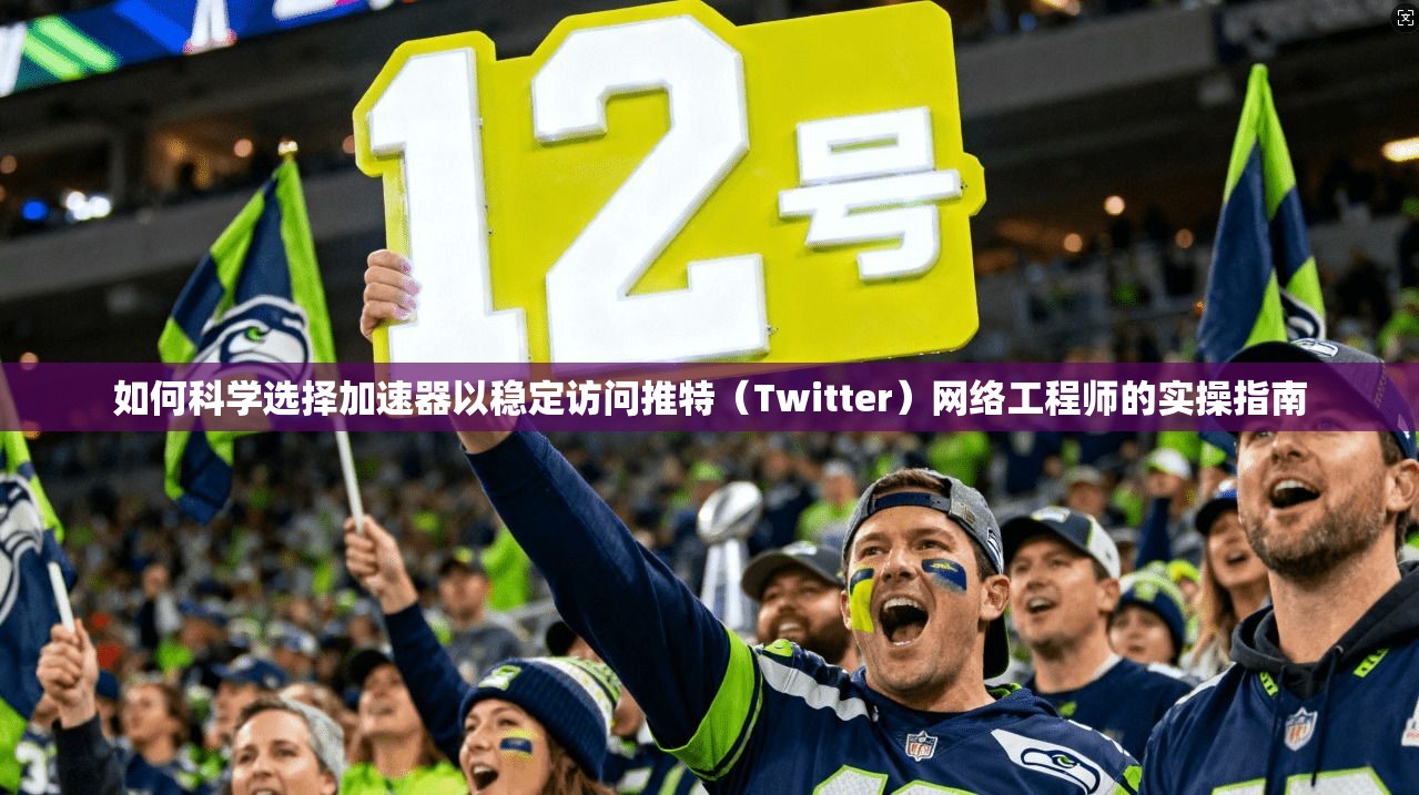 如何科学选择加速器以稳定访问推特（Twitter）网络工程师的实操指南