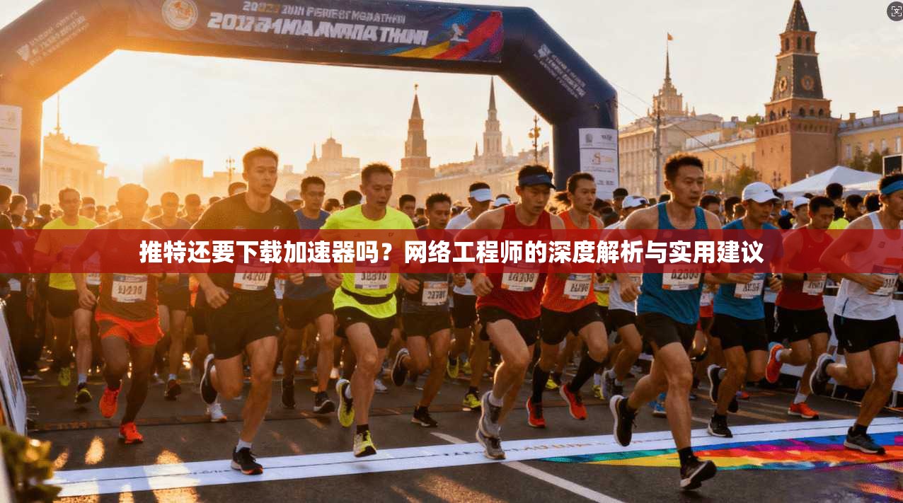 推特还要下载加速器吗？网络工程师的深度解析与实用建议
