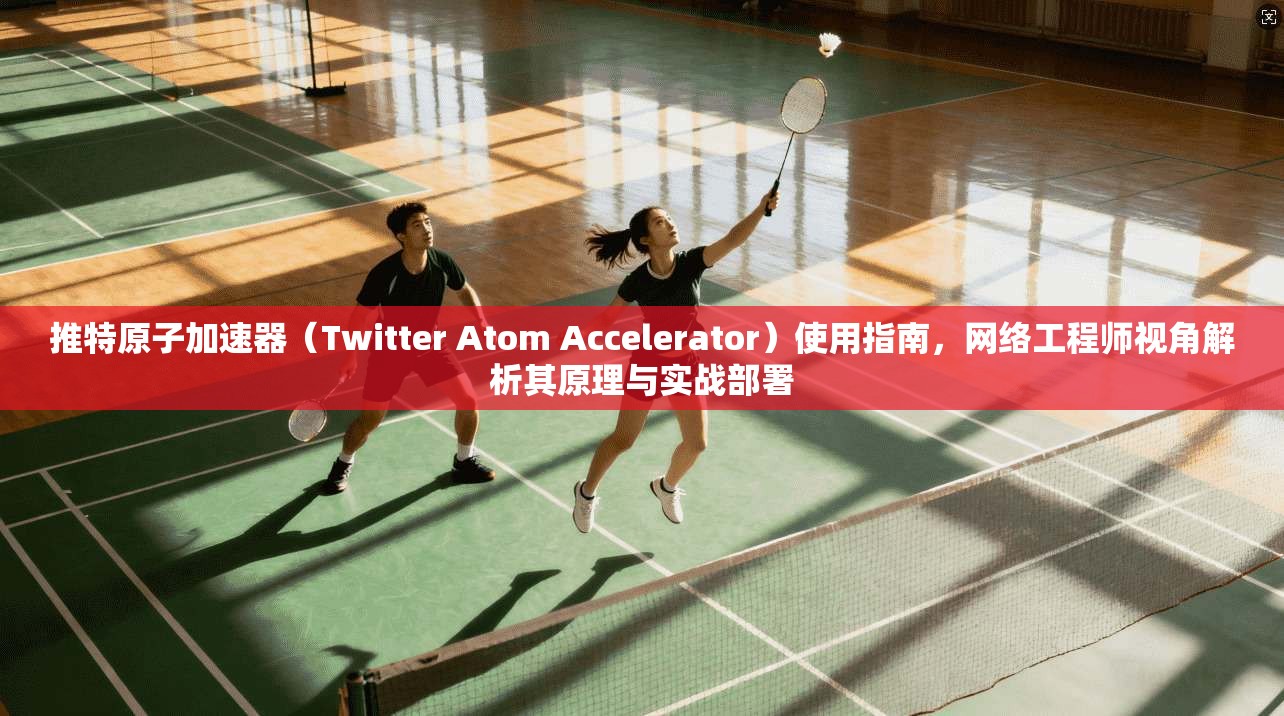 推特原子加速器（Twitter Atom Accelerator）使用指南，网络工程师视角解析其原理与实战部署