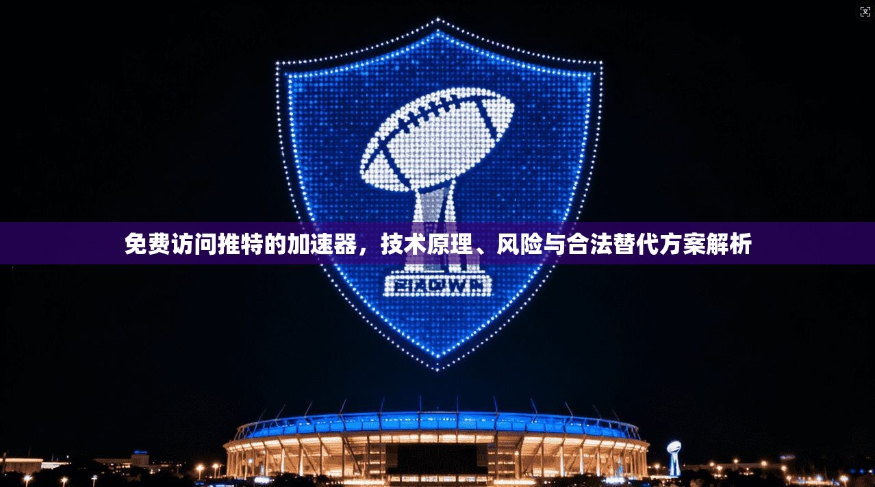 免费访问推特的加速器，技术原理、风险与合法替代方案解析