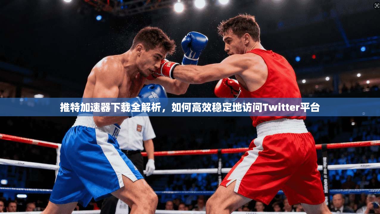 推特加速器下载全解析，如何高效稳定地访问Twitter平台