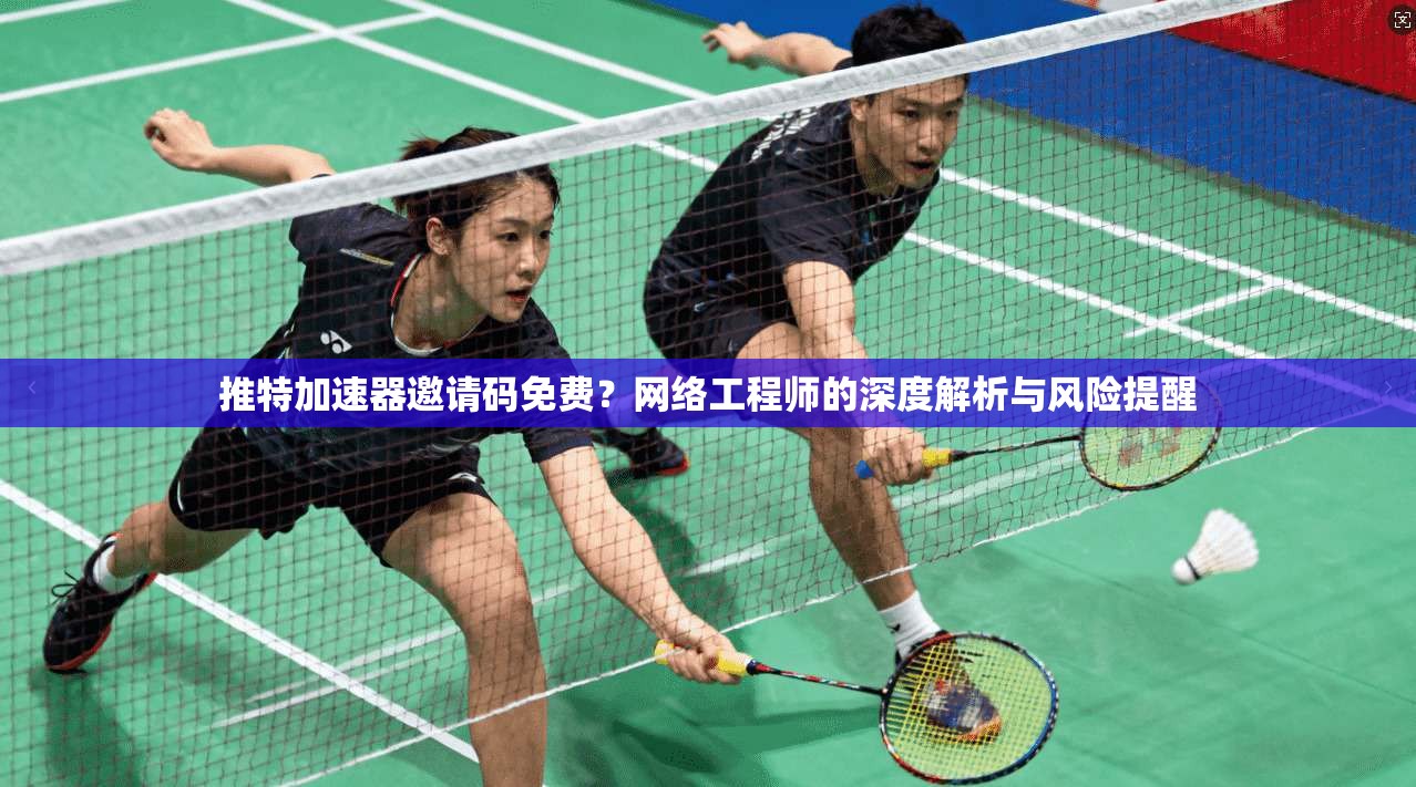 推特加速器邀请码免费？网络工程师的深度解析与风险提醒