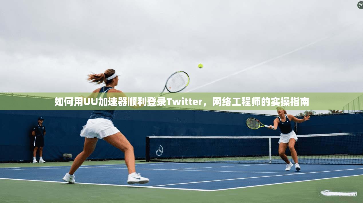 如何用UU加速器顺利登录Twitter,网络工程师的实操指南