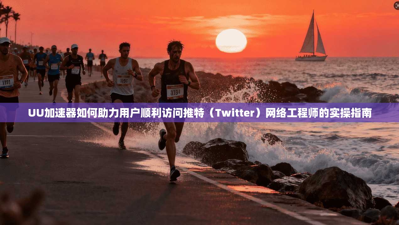UU加速器如何助力用户顺利访问推特（Twitter）网络工程师的实操指南